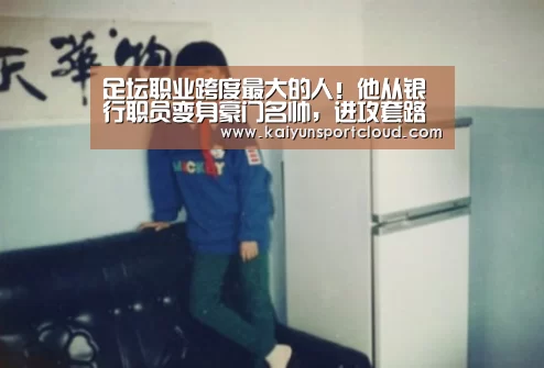 足坛职业跨度最大的人!他从银行职员变身豪门名帅,进攻套路太骚_开云APP(图1) 开云平台