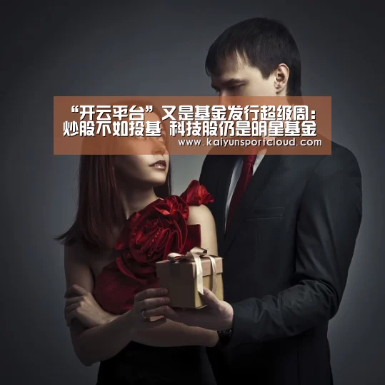 “开云平台”又是基金发行超级周:炒股不如投基 科技股仍是明星基金心头好(图1) 开云平台