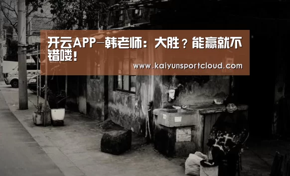 开云APP-韩老师:大胜?能赢就不错喽!(图3) 开云官网