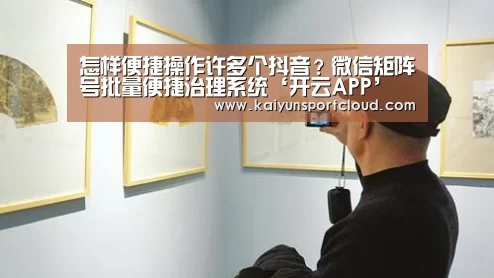 怎样便捷操作许多个抖音?微信矩阵号批量便捷治理系统‘开云APP’(图4) 开云APP