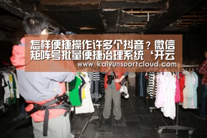 怎样便捷操作许多个抖音?微信矩阵号批量便捷治理系统‘开云APP’(图5) 开云APP
