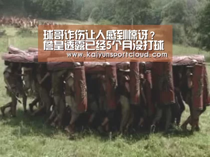球哥诈伤让人感到惊讶?詹皇透露已经5个月没打球‘开云APP’(图3) 开云赛事