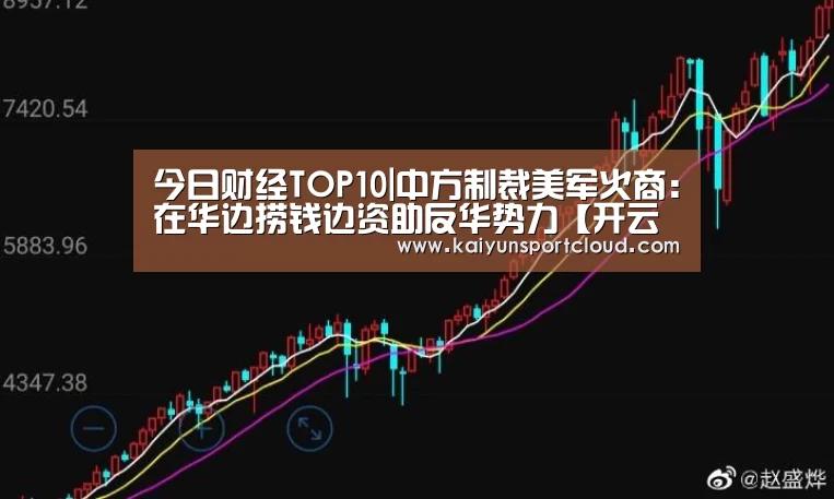 今日财经TOP10|中方制裁美军火商:在华边捞钱边资助反华势力【开云赛事】(图1) 开云平台